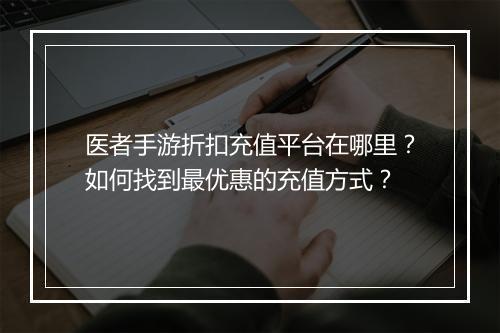 医者手游折扣充值平台在哪里?如何找到最优惠的充值方式?