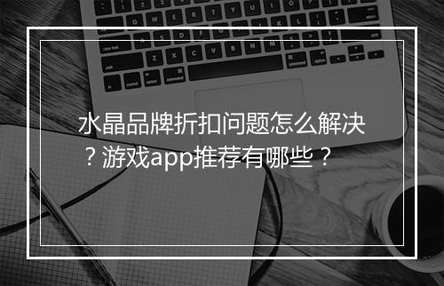水晶品牌折扣问题怎么解决？游戏app推荐有哪些？