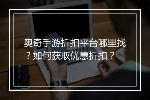 奥奇手游折扣平台哪里找?如何获取优惠折扣?