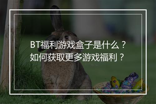 BT福利游戏盒子是什么？如何获取更多游戏福利？