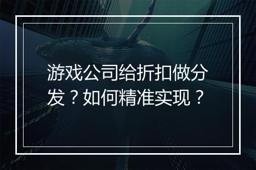 游戏公司给折扣做分发?如何精准实现?