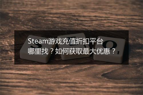 Steam游戏充值折扣平台哪里找？如何获取最大优惠？