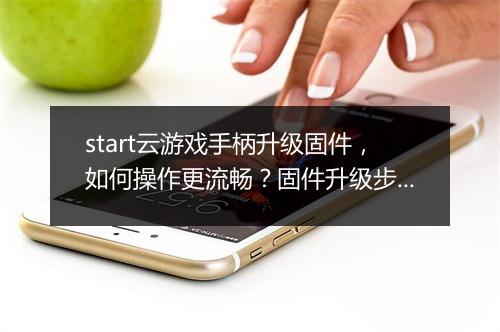 start云游戏手柄升级固件，如何操作更流畅？固件升级步骤详解？