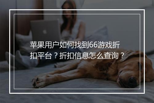 苹果用户如何找到66游戏折扣平台？折扣信息怎么查询？