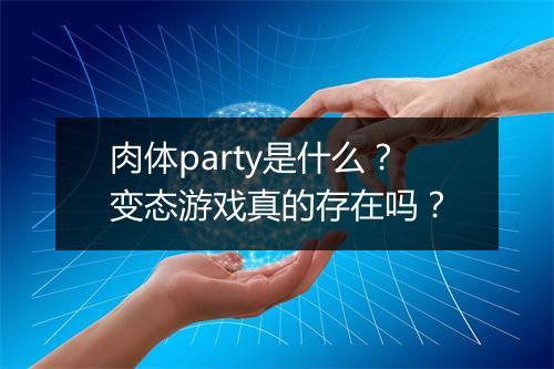 肉体party是什么?变态游戏真的存在吗?