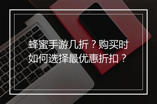 蜂蜜手游几折？购买时如何选择最优惠折扣？