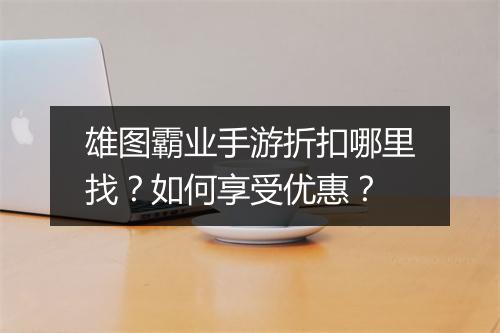 雄图霸业手游折扣哪里找?如何享受优惠?
