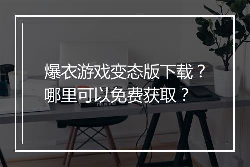 爆衣游戏变态版下载?哪里可以免费获取?