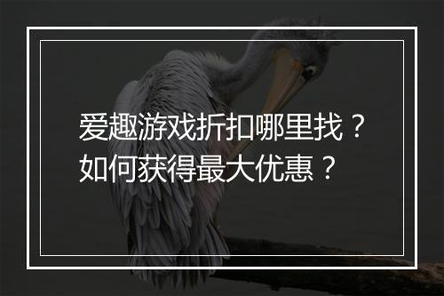 爱趣游戏折扣哪里找？如何获得最大优惠？