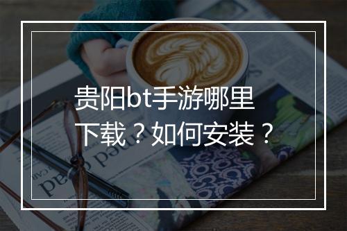 贵阳bt手游哪里下载?如何安装?