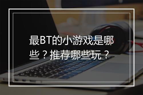 最BT的小游戏是哪些?推荐哪些玩?