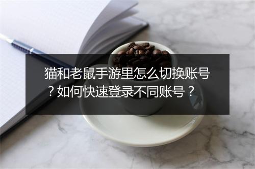 猫和老鼠手游里怎么切换账号？如何快速登录不同账号？