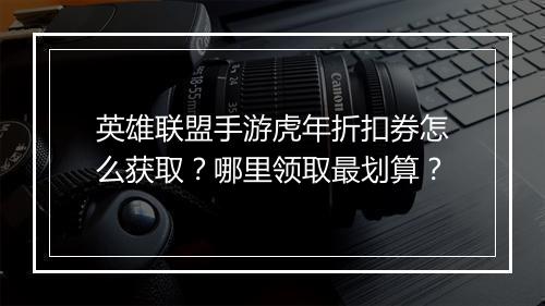 英雄联盟手游虎年折扣券怎么获取?哪里领取最划算?