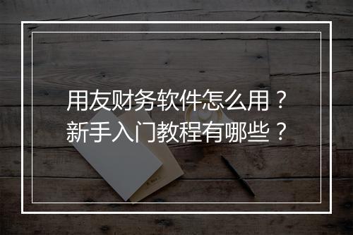 用友财务软件怎么用？新手入门教程有哪些？