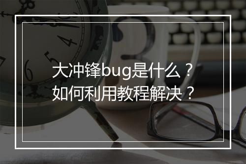 大冲锋bug是什么？如何利用教程解决？
