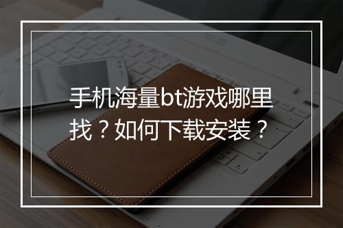 手机海量bt游戏哪里找?如何下载安装?