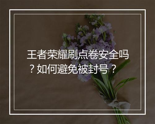 王者荣耀刷点卷安全吗?如何避免被封号?