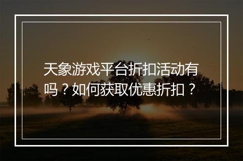 天象游戏平台折扣活动有吗？如何获取优惠折扣？