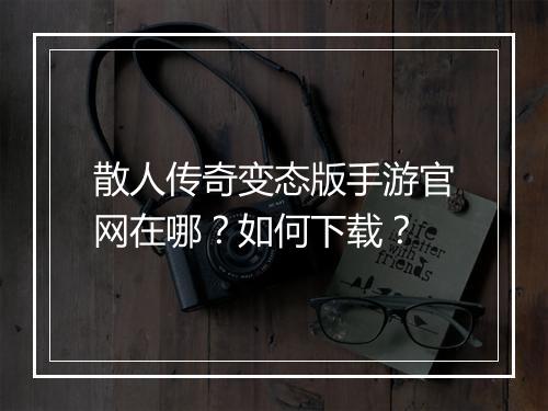 散人传奇变态版手游官网在哪?如何下载?