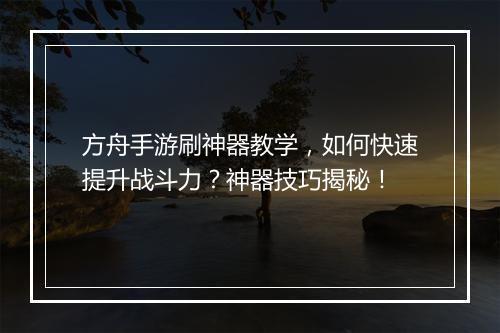 方舟手游刷神器教学，如何快速提升战斗力？神器技巧揭秘！