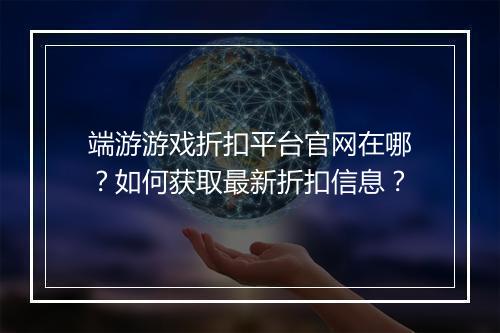 端游游戏折扣平台官网在哪？如何获取最新折扣信息？
