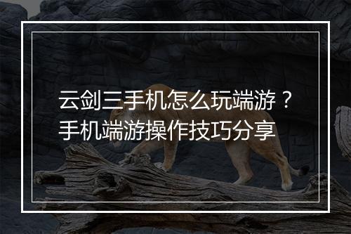 云剑三手机怎么玩端游？手机端游操作技巧分享