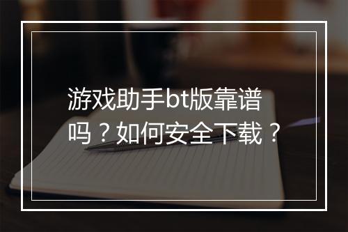 游戏助手bt版靠谱吗?如何安全下载?