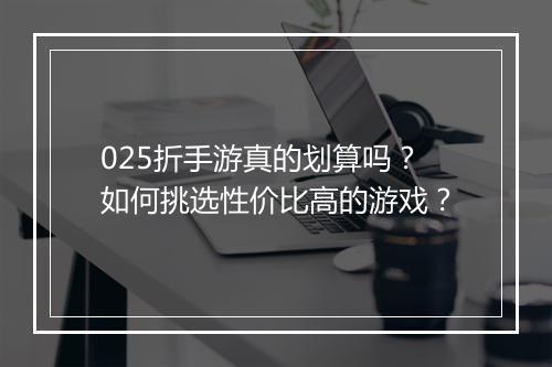 025折手游真的划算吗?如何挑选性价比高的游戏?