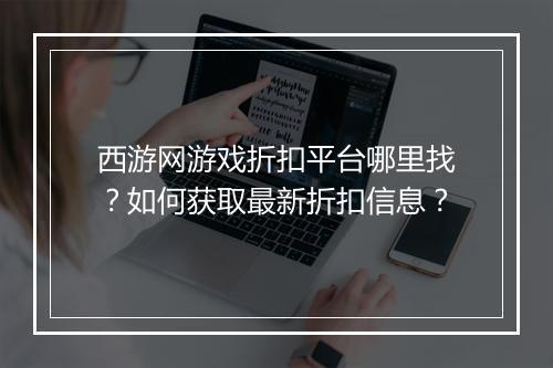 西游网游戏折扣平台哪里找?如何获取最新折扣信息?
