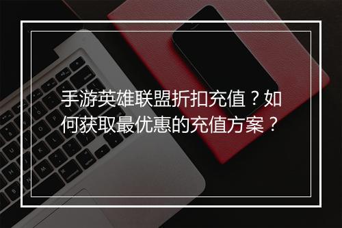 手游英雄联盟折扣充值?如何获取最优惠的充值方案?