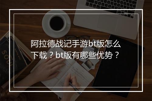 阿拉德战记手游bt版怎么下载？bt版有哪些优势？