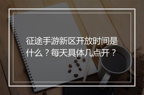 征途手游新区开放时间是什么？每天具体几点开？