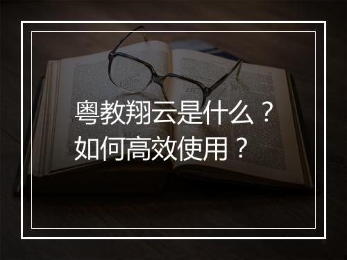 粤教翔云是什么?如何高效使用?