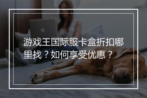 游戏王国际服卡盒折扣哪里找?如何享受优惠?