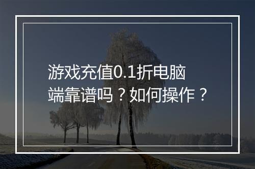 游戏充值0.1折电脑端靠谱吗?如何操作?