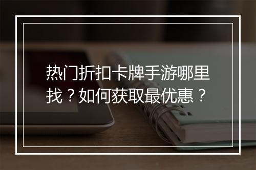 热门折扣卡牌手游哪里找？如何获取最优惠？