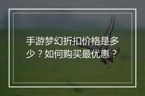 手游梦幻折扣价格是多少？如何购买最优惠？