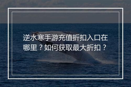 逆水寒手游充值折扣入口在哪里?如何获取最大折扣?