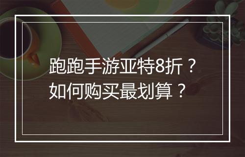 跑跑手游亚特8折?如何购买最划算?