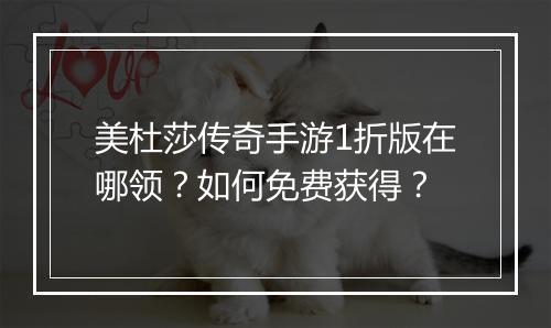 美杜莎传奇手游1折版在哪领?如何免费获得?