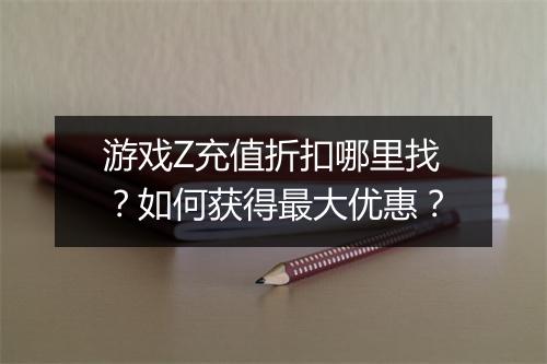 游戏Z充值折扣哪里找?如何获得最大优惠?