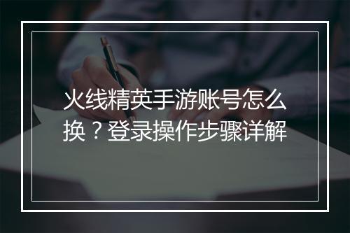 火线精英手游账号怎么换？登录操作步骤详解