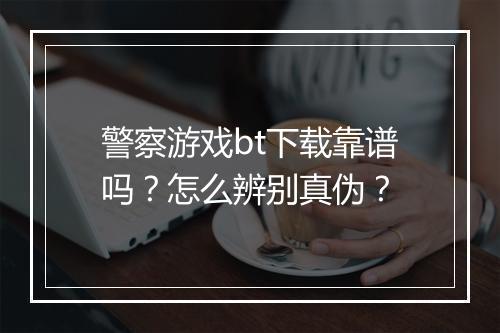 警察游戏bt下载靠谱吗?怎么辨别真伪?