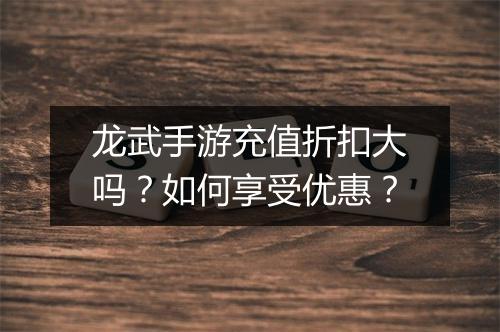 龙武手游充值折扣大吗？如何享受优惠？