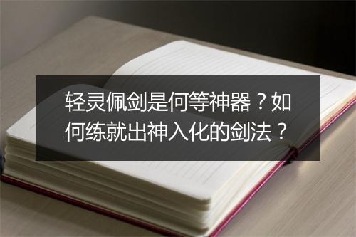 轻灵佩剑是何等神器?如何练就出神入化的剑法?