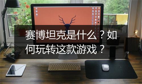 赛博坦克是什么?如何玩转这款游戏?