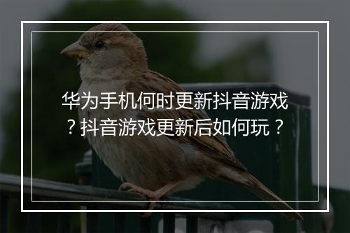 华为手机何时更新抖音游戏？抖音游戏更新后如何玩？