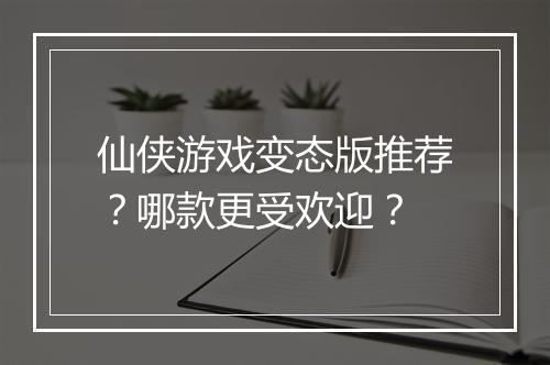 仙侠游戏变态版推荐?哪款更受欢迎?