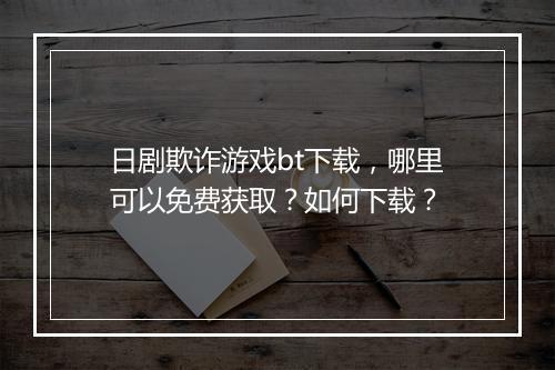 日剧欺诈游戏bt下载,哪里可以免费获取?如何下载?