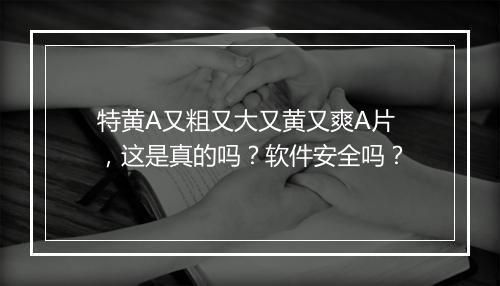 特黄A又粗又大又黄又爽A片，这是真的吗？软件安全吗？